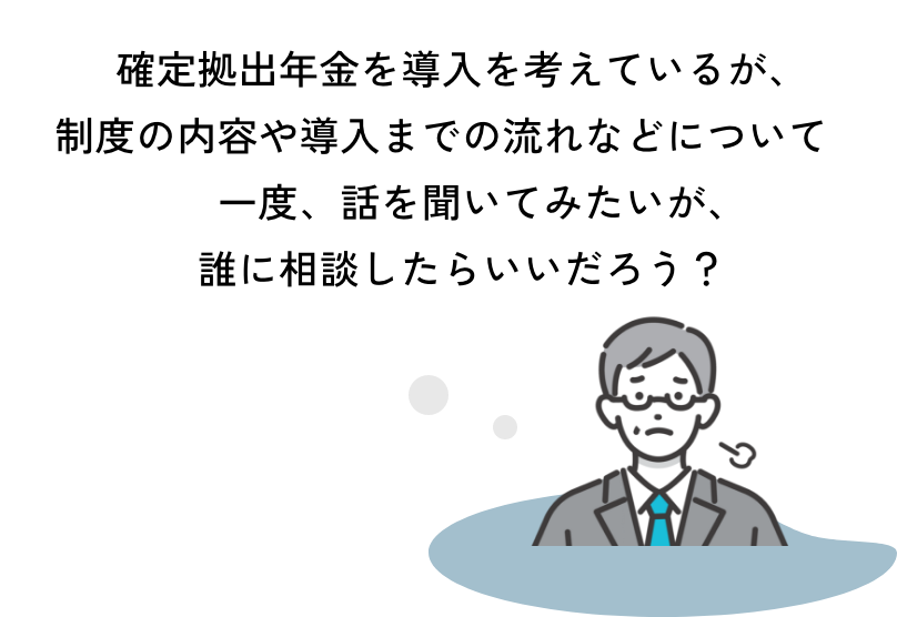 確定拠出年金を導入を考えているが、制度の内容や導入までの流れなどについて一度、話を聞いてみたいが、誰に相談したらいいだろう？